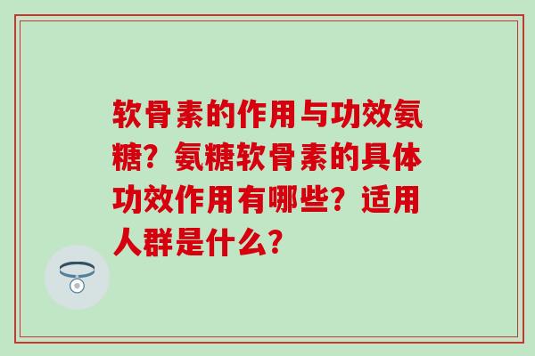 软骨素的作用与功效氨糖?氨糖软骨素的具体功效作用有哪些?适用人群是什么? 软骨素的作用与功效氨糖?氨糖软骨素的具体功效作用有哪些?适用人群是什么?