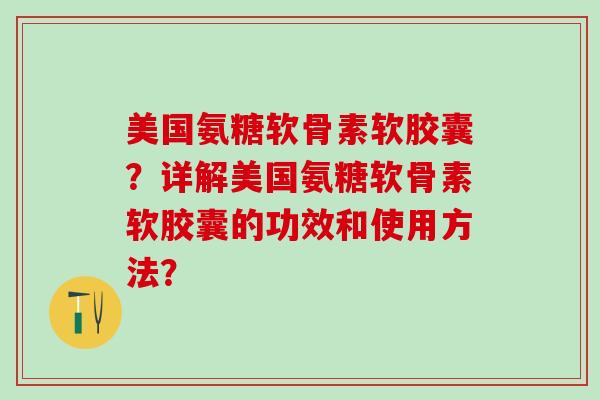 美国氨糖软骨素软胶囊？详解美国氨糖软骨素软胶囊的功效和使用方法？