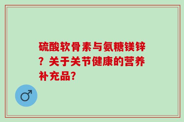 硫酸软骨素与氨糖镁锌?关于关节健康的营养补充品? 硫酸软骨素与氨糖镁锌?关于关节健康的营养补充品?