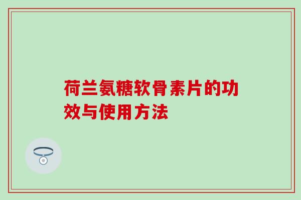 荷兰氨糖软骨素片的功效与使用方法