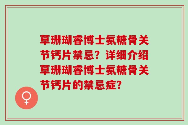 草珊瑚睿博士氨糖骨关节钙片禁忌？详细介绍草珊瑚睿博士氨糖骨关节钙片的禁忌症？