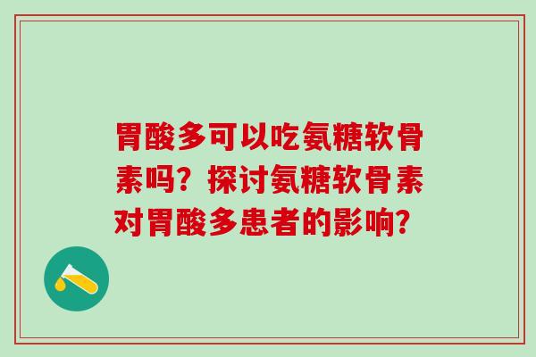 胃酸多可以吃氨糖软骨素吗？探讨氨糖软骨素对胃酸多患者的影响？