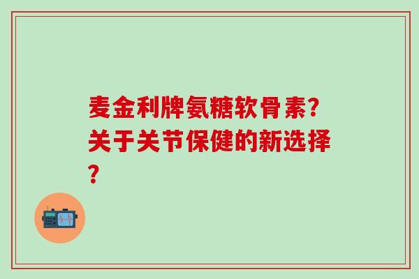 麦金利牌氨糖软骨素？关于关节保健的新选择？