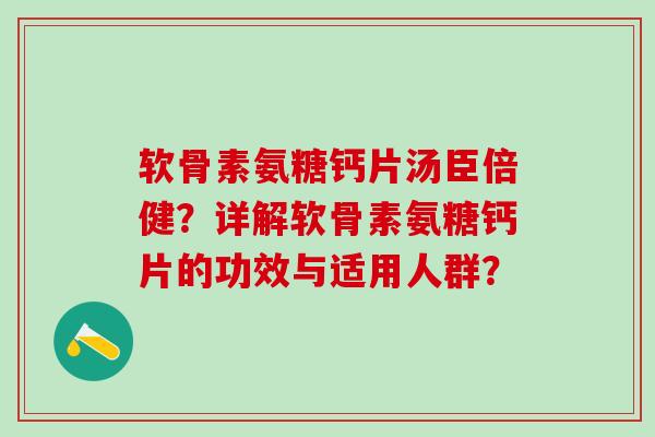 软骨素氨糖钙片汤臣倍健？详解软骨素氨糖钙片的功效与适用人群？