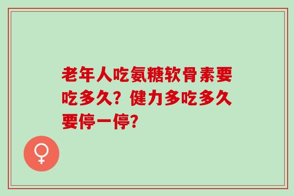 老年人吃氨糖软骨素要吃多久？健力多吃多久要停一停？