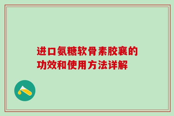 进口氨糖软骨素胶襄的功效和使用方法详解 进口氨糖软骨素胶襄的功效和使用方法详解
