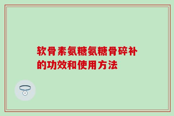 软骨素氨糖氨糖骨碎补的功效和使用方法