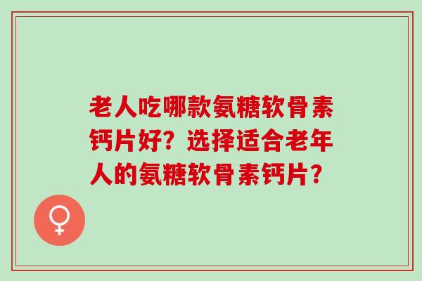 老人吃哪款氨糖软骨素钙片好？选择适合老年人的氨糖软骨素钙片？