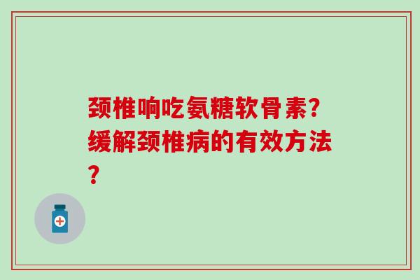 颈椎响吃氨糖软骨素？缓解颈椎病的有效方法？