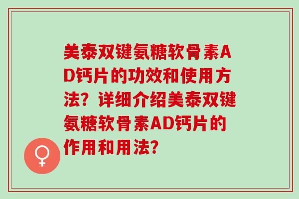 美泰双键氨糖软骨素AD钙片的功效和使用方法？详细介绍美泰双键氨糖软骨素AD钙片的作用和用法？