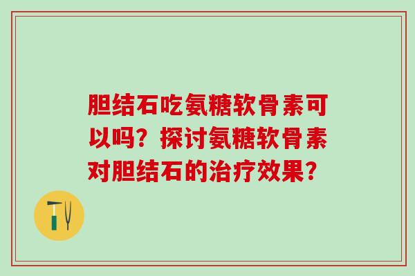 胆结石吃氨糖软骨素可以吗？探讨氨糖软骨素对胆结石的治疗效果？