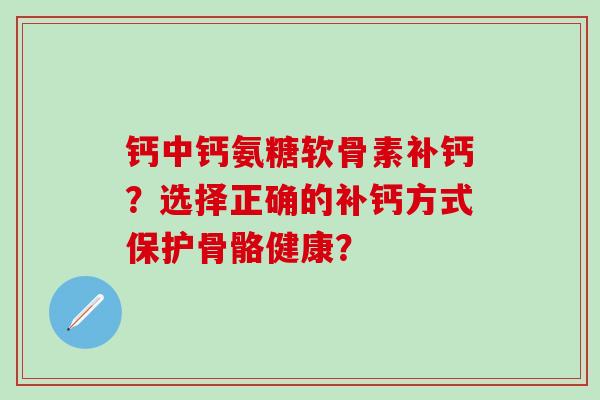 钙中钙氨糖软骨素补钙？选择正确的补钙方式保护骨骼健康？