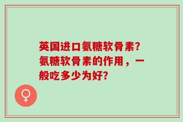 英国进口氨糖软骨素？氨糖软骨素的作用，一般吃多少为好？
