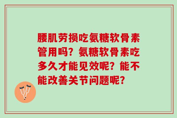 腰肌劳损吃氨糖软骨素管用吗？氨糖软骨素吃多久才能见效呢？能不能改善关节问题呢？