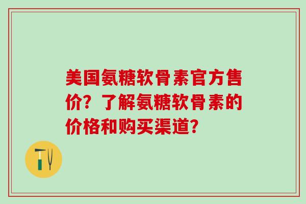 美国氨糖软骨素官方售价?了解氨糖软骨素的价格和购买渠道? 美国氨糖软骨素官方售价?了解氨糖软骨素的价格和购买渠道?
