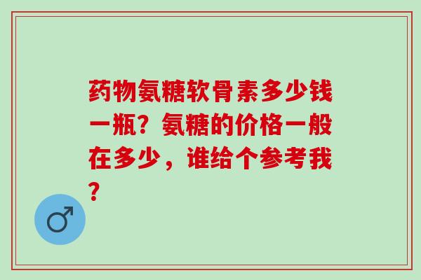 药物氨糖软骨素多少钱一瓶？氨糖的价格一般在多少，谁给个参考我？
