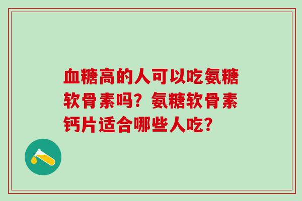 血糖高的人可以吃氨糖软骨素吗？氨糖软骨素钙片适合哪些人吃？