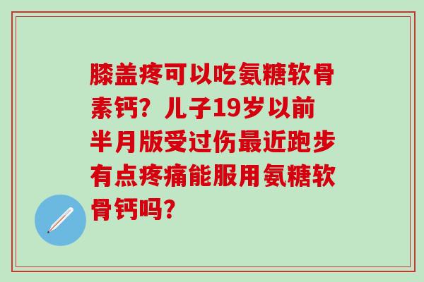 膝盖疼可以吃氨糖软骨素钙？儿子19岁以前半月版受过伤最近跑步有点疼痛能服用氨糖软骨钙吗？
