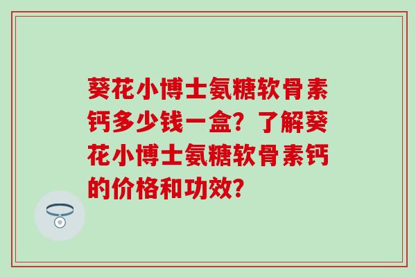 葵花小博士氨糖软骨素钙多少钱一盒？了解葵花小博士氨糖软骨素钙的价格和功效？