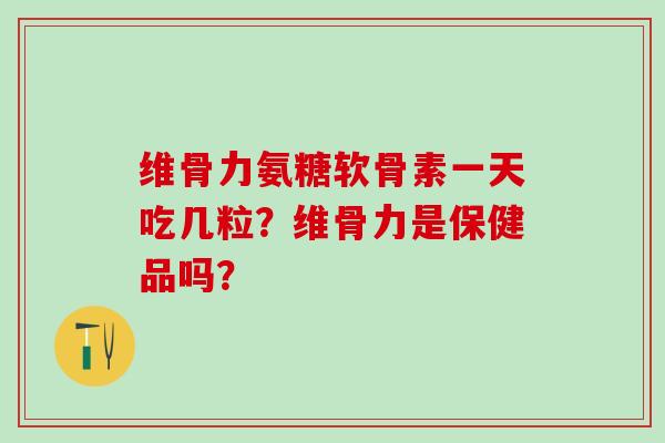 维骨力氨糖软骨素一天吃几粒？维骨力是保健品吗？