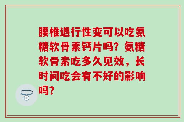 腰椎退行性变可以吃氨糖软骨素钙片吗？氨糖软骨素吃多久见效，长时间吃会有不好的影响吗？