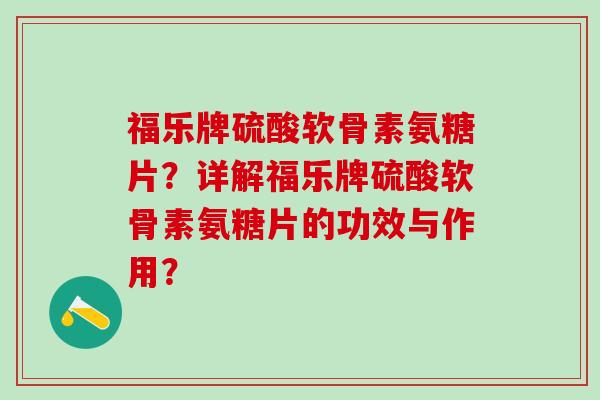 福乐牌硫酸软骨素氨糖片?详解福乐牌硫酸软骨素氨糖片的功效与作用? 福乐牌硫酸软骨素氨糖片?详解福乐牌硫酸软骨素氨糖片的功效与作用?
