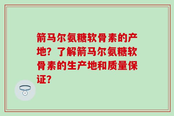 箭马尔氨糖软骨素的产地?了解箭马尔氨糖软骨素的生产地和质量保证? 箭马尔氨糖软骨素的产地?了解箭马尔氨糖软骨素的生产地和质量保证?