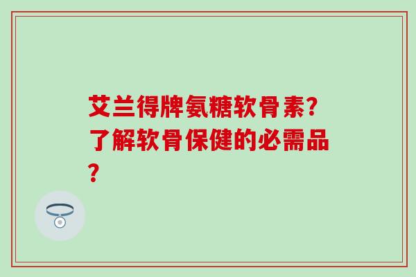 艾兰得牌氨糖软骨素？了解软骨保健的必需品？