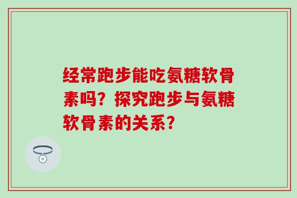 经常跑步能吃氨糖软骨素吗？探究跑步与氨糖软骨素的关系？