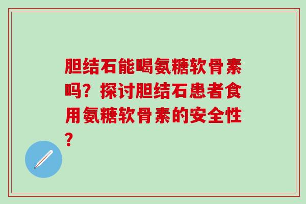 胆结石能喝氨糖软骨素吗？探讨胆结石患者食用氨糖软骨素的安全性？