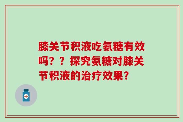 膝关节积液吃氨糖有效吗？？探究氨糖对膝关节积液的治疗效果？