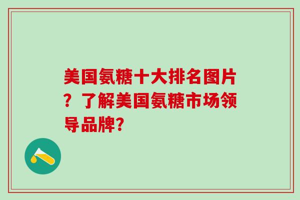 美国氨糖十大排名图片？了解美国氨糖市场领导品牌？
