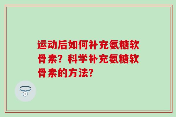 运动后如何补充氨糖软骨素？科学补充氨糖软骨素的方法？