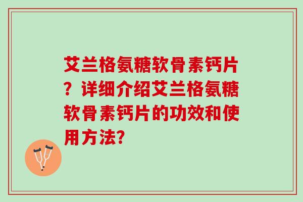 艾兰格氨糖软骨素钙片?详细介绍艾兰格氨糖软骨素钙片的功效和使用方法? 艾兰格氨糖软骨素钙片?详细介绍艾兰格氨糖软骨素钙片的功效和使用方法?