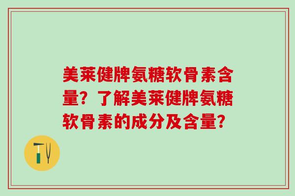 美莱健牌氨糖软骨素含量？了解美莱健牌氨糖软骨素的成分及含量？