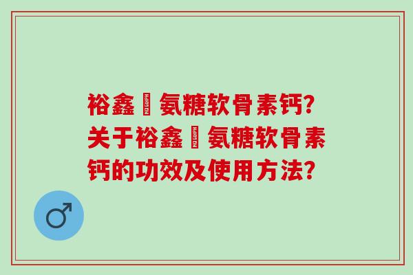 裕鑫昇氨糖软骨素钙？关于裕鑫昇氨糖软骨素钙的功效及使用方法？