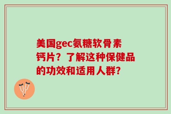 美国gec氨糖软骨素钙片？了解这种保健品的功效和适用人群？