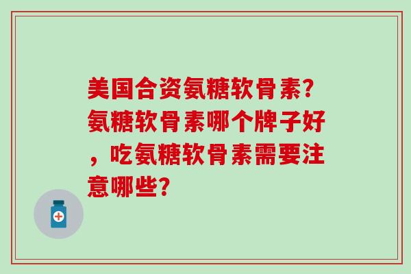 美国合资氨糖软骨素?氨糖软骨素哪个牌子好,吃氨糖软骨素需要注意哪些? 美国合资氨糖软骨素?氨糖软骨素哪个牌子好,吃氨糖软骨素需要注意哪些?