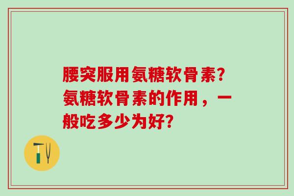 腰突服用氨糖软骨素？氨糖软骨素的作用，一般吃多少为好？
