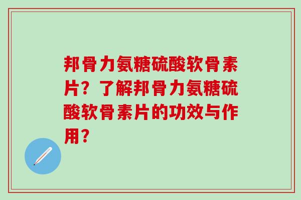 邦骨力氨糖硫酸软骨素片?了解邦骨力氨糖硫酸软骨素片的功效与作用? 邦骨力氨糖硫酸软骨素片?了解邦骨力氨糖硫酸软骨素片的功效与作用?