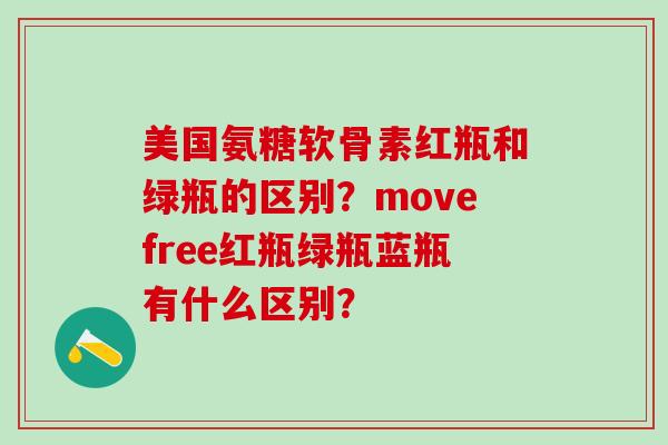 美国氨糖软骨素红瓶和绿瓶的区别？movefree红瓶绿瓶蓝瓶有什么区别？