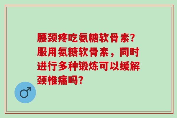 腰颈疼吃氨糖软骨素？服用氨糖软骨素，同时进行多种锻炼可以缓解颈椎痛吗？