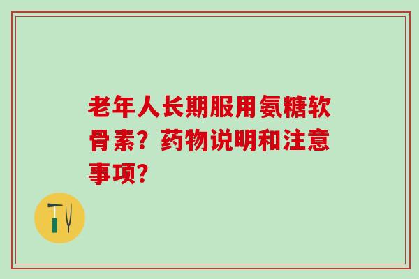 老年人长期服用氨糖软骨素？药物说明和注意事项？