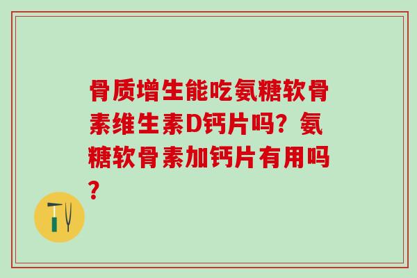 骨质增生能吃氨糖软骨素维生素D钙片吗？氨糖软骨素加钙片有用吗？