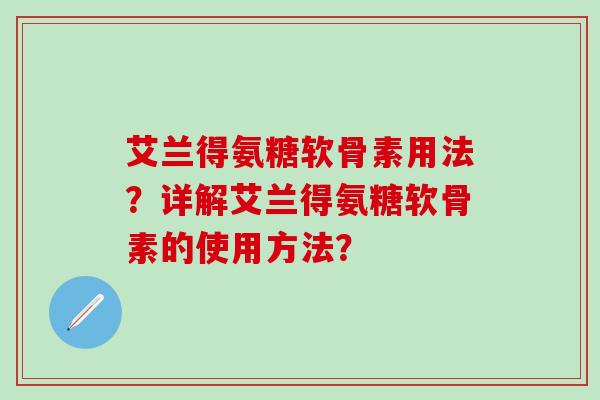 艾兰得氨糖软骨素用法？详解艾兰得氨糖软骨素的使用方法？