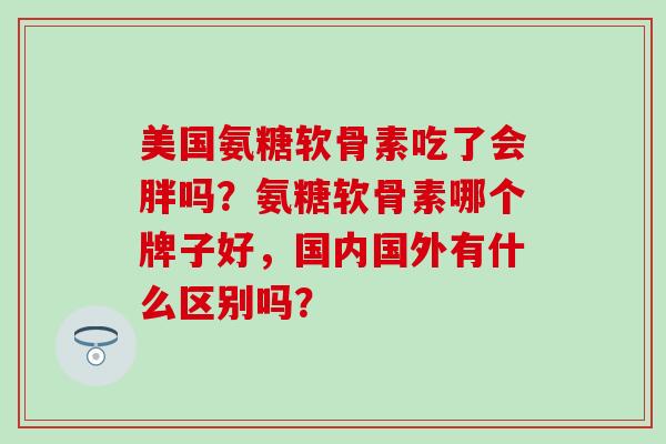 美国氨糖软骨素吃了会胖吗？氨糖软骨素哪个牌子好，国内国外有什么区别吗？