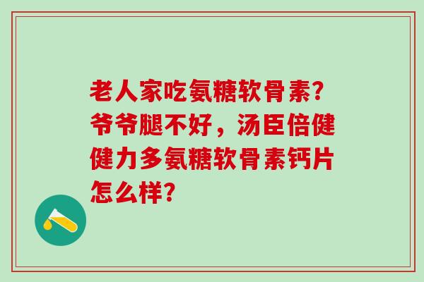 老人家吃氨糖软骨素？爷爷腿不好，汤臣倍健健力多氨糖软骨素钙片怎么样？