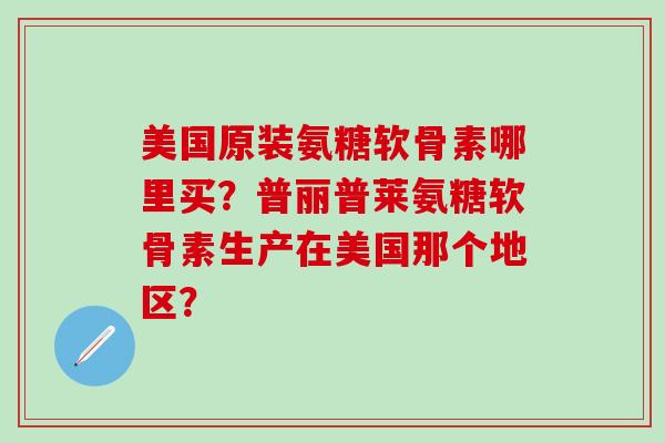 美国原装氨糖软骨素哪里买？普丽普莱氨糖软骨素生产在美国那个地区？