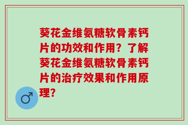 葵花金维氨糖软骨素钙片的功效和作用？了解葵花金维氨糖软骨素钙片的治疗效果和作用原理？