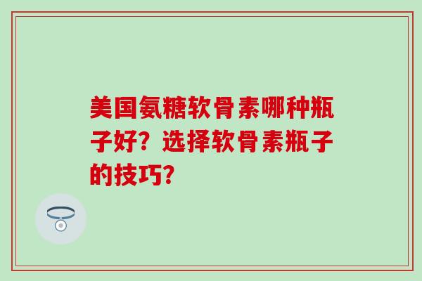 美国氨糖软骨素哪种瓶子好?选择软骨素瓶子的技巧? 美国氨糖软骨素哪种瓶子好?选择软骨素瓶子的技巧?